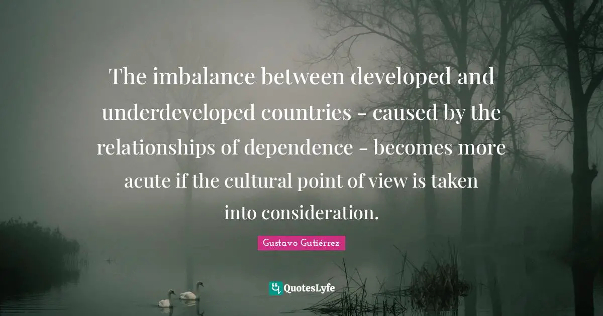 The imbalance between developed and underdeveloped countries - caused by the relationships of dependence - becomes more acute if the cultural point of view is taken into consideration.