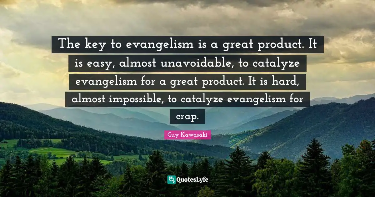 The key to evangelism is a great product. It is easy, almost unavoidable, to catalyze evangelism for a great product. It is hard, almost impossible, to catalyze evangelism for crap.