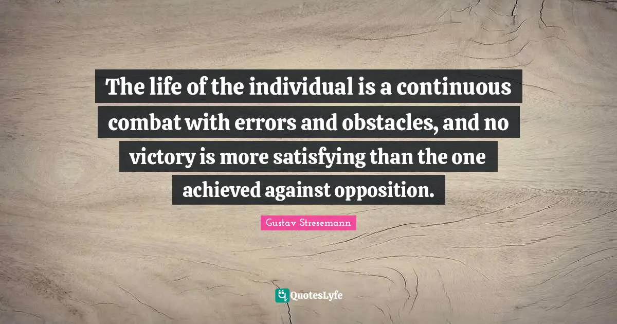 The life of the individual is a continuous combat with errors and obstacles, and no victory is more satisfying than the one achieved against opposition.