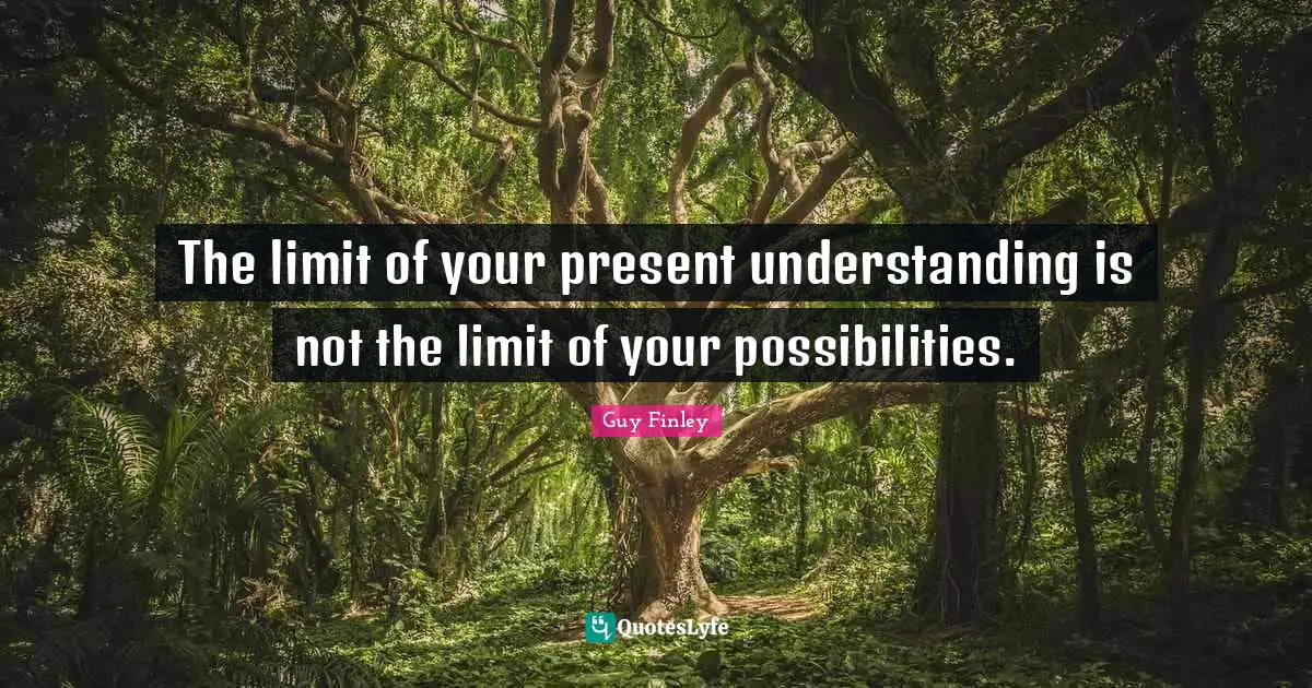 The limit of your present understanding is not the limit of your possibilities.