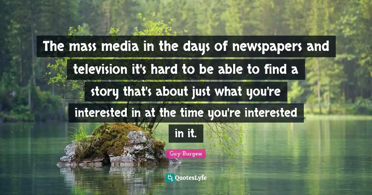 The mass media in the days of newspapers and television it's hard to be able to find a story that's about just what you're interested in at the time you're interested in it.