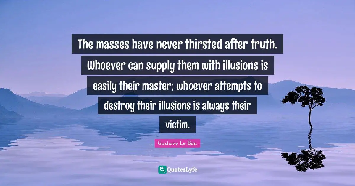Truth Quotes: "The masses have never thirsted after truth. Whoever can supply them with illusions is easily their master; whoever attempts to destroy their illusions is always their victim."