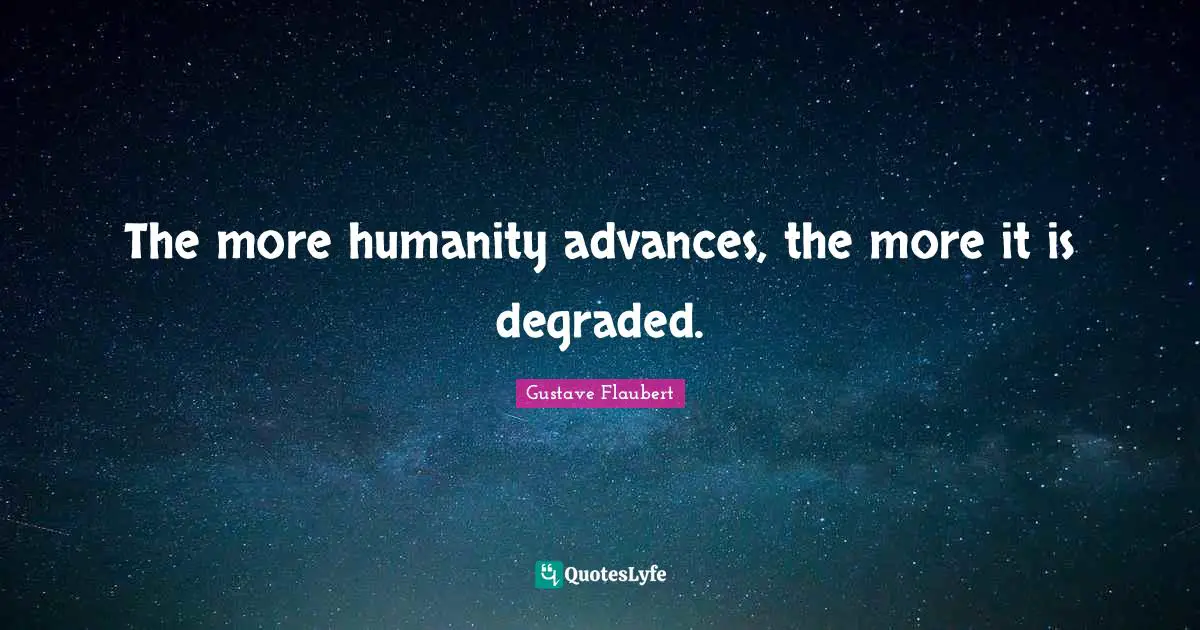 The more humanity advances, the more it is degraded.