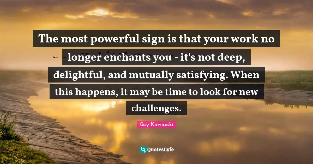 The most powerful sign is that your work no longer enchants you - it's not deep, delightful, and mutually satisfying. When this happens, it may be time to look for new challenges.