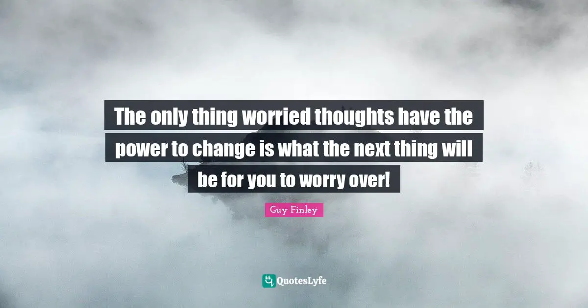The only thing worried thoughts have the power to change is what the next thing will be for you to worry over!