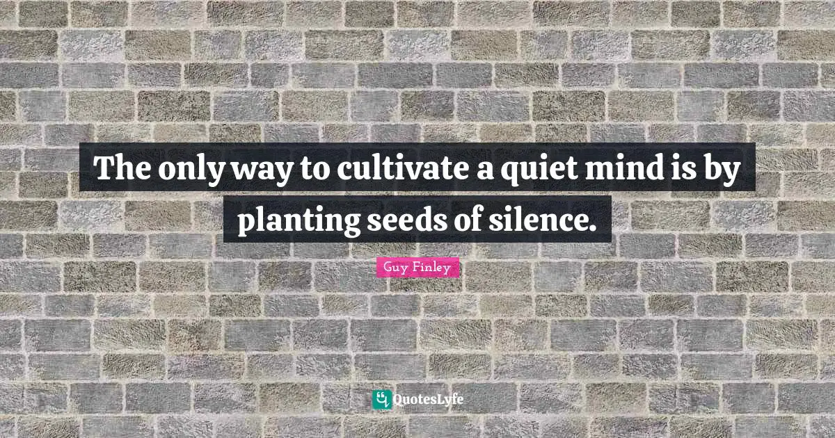 The only way to cultivate a quiet mind is by planting seeds of silence.