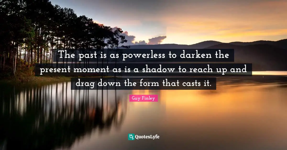 The past is as powerless to darken the present moment as is a shadow to reach up and drag down the form that casts it.