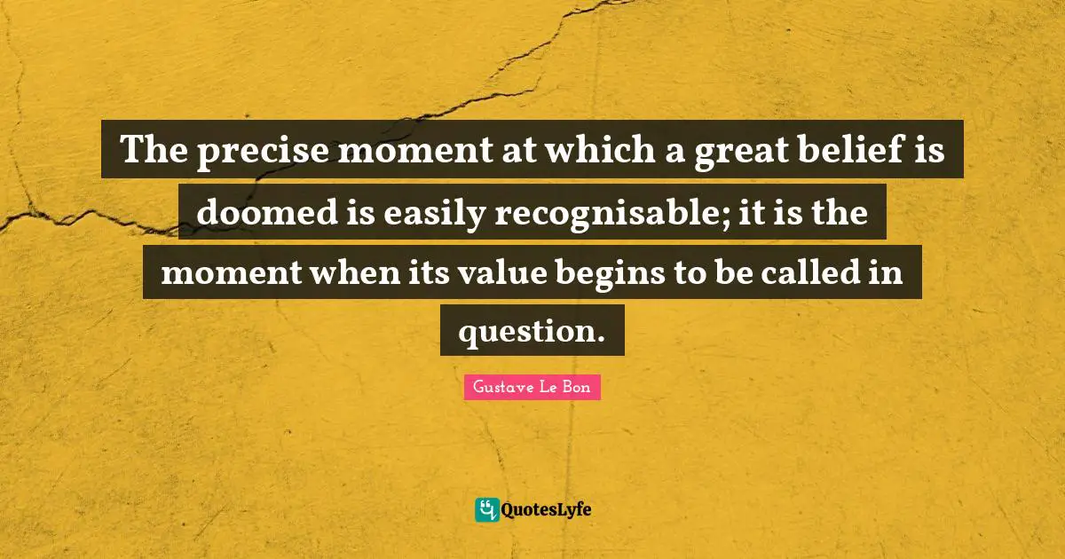 The precise moment at which a great belief is doomed is easily recognisable; it is the moment when its value begins to be called in question.