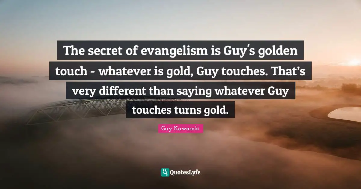 The secret of evangelism is Guy's golden touch - whatever is gold, Guy touches. That’s very different than saying whatever Guy touches turns gold.
