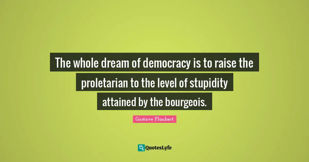The whole dream of democracy is to raise the proletarian to the level of stupidity attained by the bourgeois.