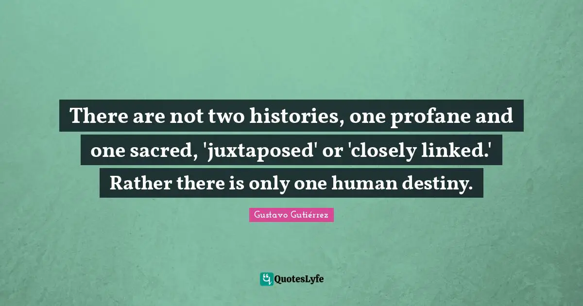 Linked Quotes: "There are not two histories, one profane and one sacred, 'juxtaposed' or 'closely linked.' Rather there is only one human destiny."