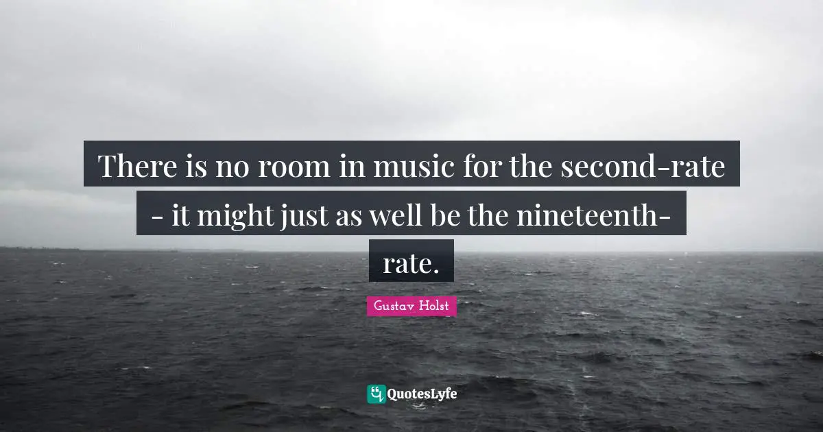 There is no room in music for the second-rate - it might just as well be the nineteenth-rate.