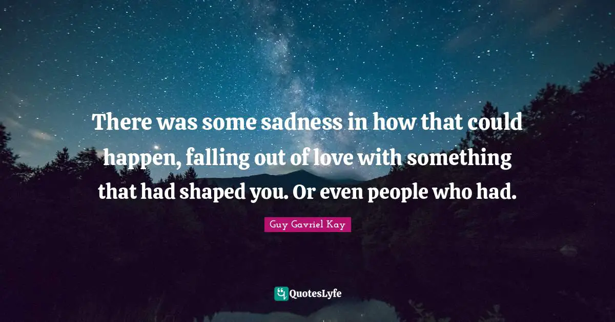 There was some sadness in how that could happen, falling out of love with something that had shaped you. Or even people who had.