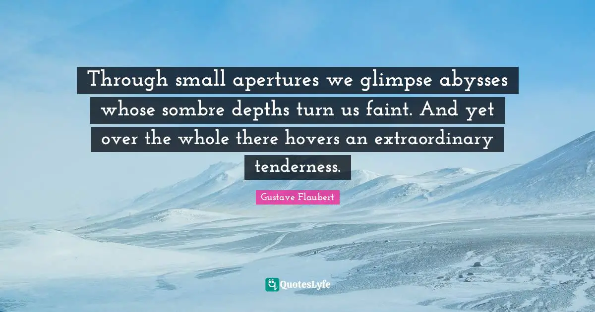 Tenderness Quotes: "Through small apertures we glimpse abysses whose sombre depths turn us faint. And yet over the whole there hovers an extraordinary tenderness."