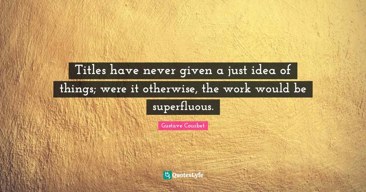 Titles have never given a just idea of things; were it otherwise, the work would be superfluous.