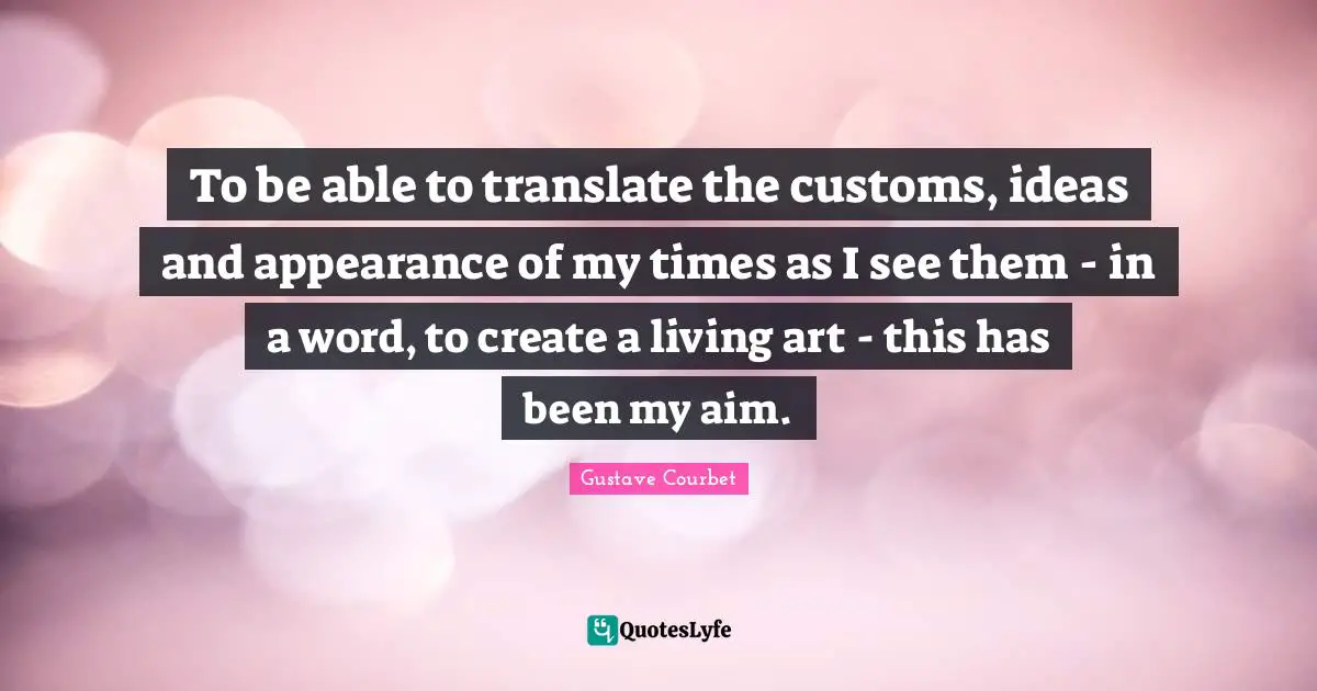 To be able to translate the customs, ideas and appearance of my times as I see them - in a word, to create a living art - this has been my aim.