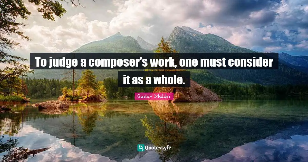 To judge a composer's work, one must consider it as a whole.