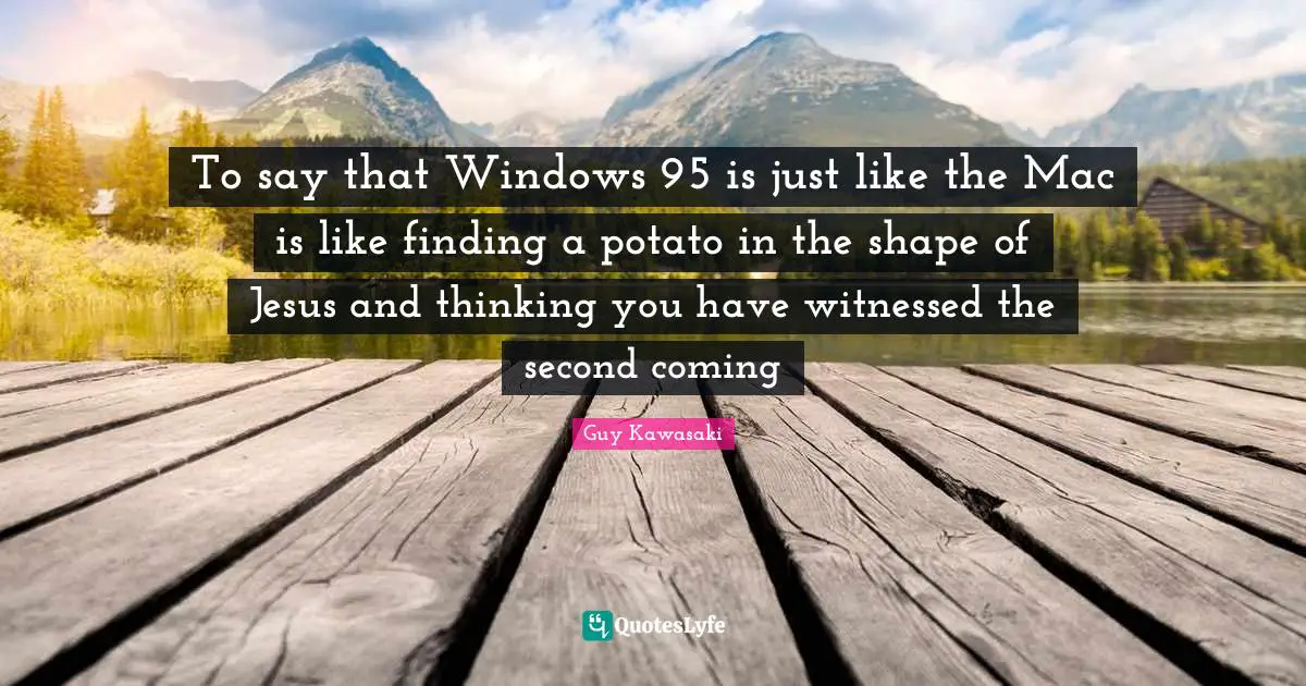 To say that Windows 95 is just like the Mac is like finding a potato in the shape of Jesus and thinking you have witnessed the second coming