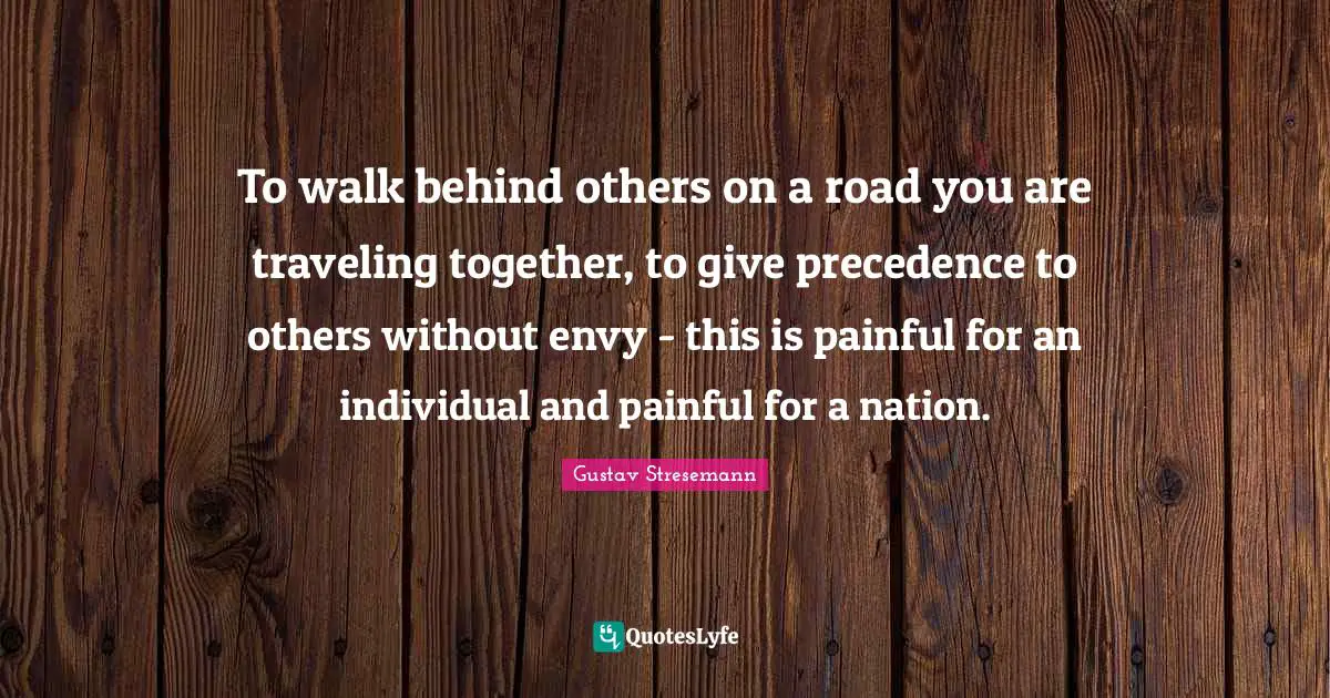 To walk behind others on a road you are traveling together, to give precedence to others without envy - this is painful for an individual and painful for a nation.