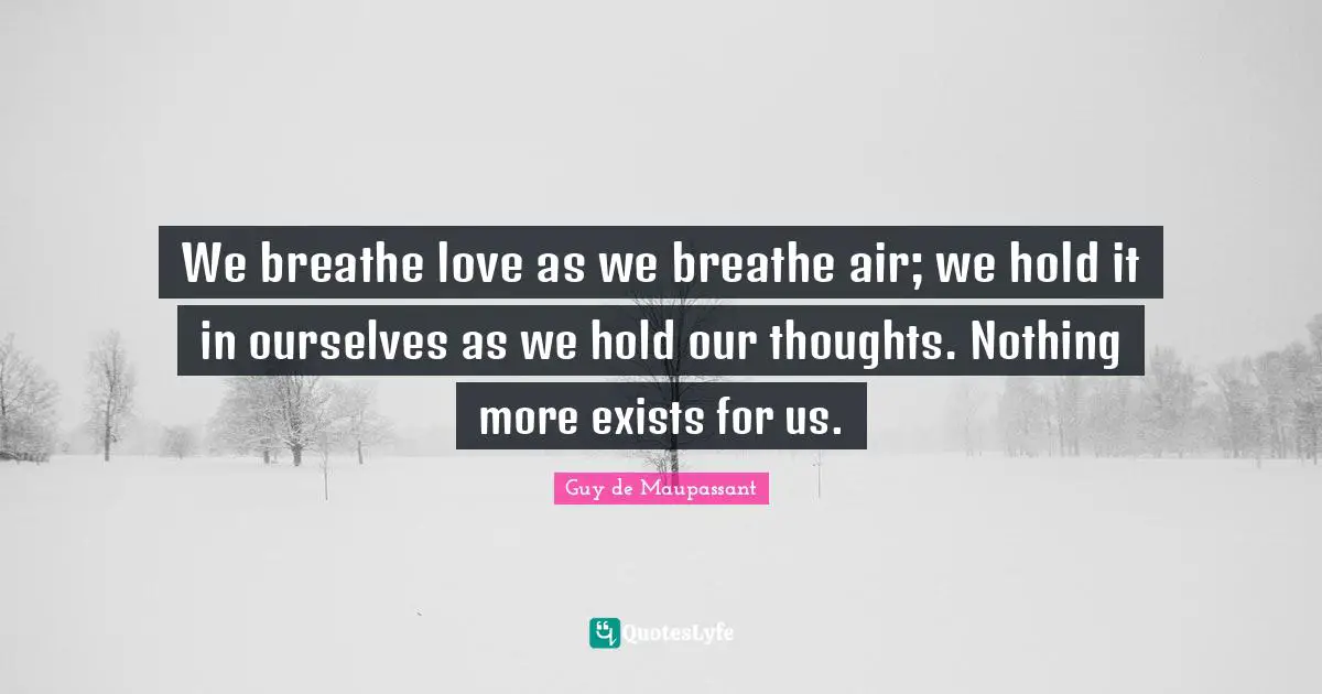 Guy De Maupassant Quotes: "We breathe love as we breathe air; we hold it in ourselves as we hold our thoughts. Nothing more exists for us."