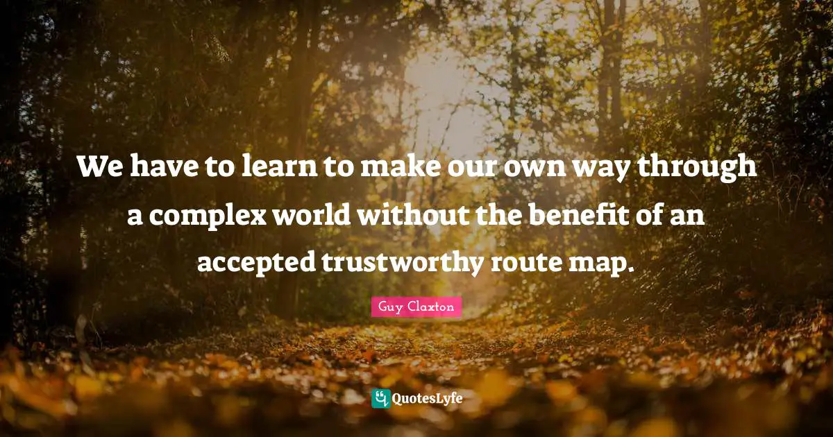We have to learn to make our own way through a complex world without the benefit of an accepted trustworthy route map.