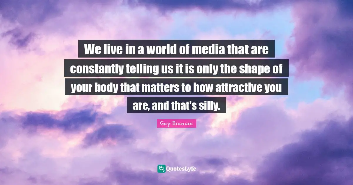 We live in a world of media that are constantly telling us it is only the shape of your body that matters to how attractive you are, and that's silly.