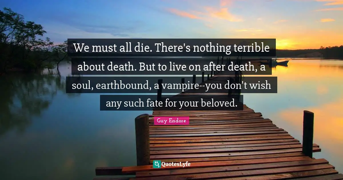 We must all die. There's nothing terrible about death. But to live on after death, a soul, earthbound, a vampire--you don't wish any such fate for your beloved.