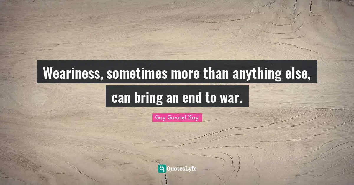 Weariness, sometimes more than anything else, can bring an end to war.