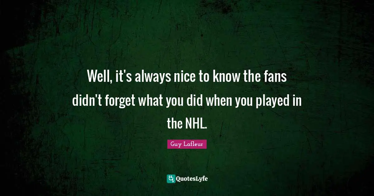 Well, it's always nice to know the fans didn't forget what you did when you played in the NHL.
