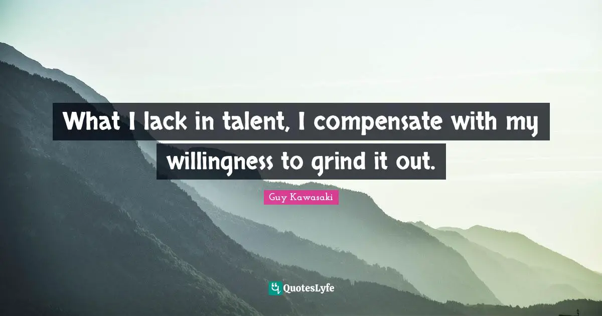 What I lack in talent, I compensate with my willingness to grind it out.