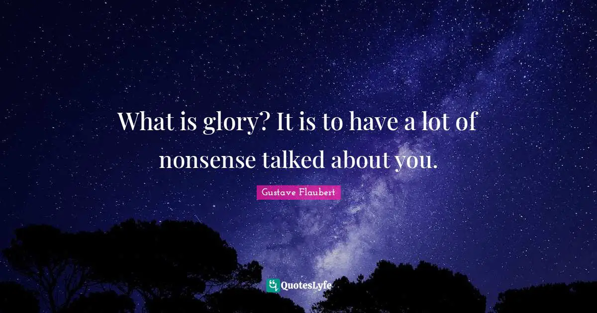 What is glory? It is to have a lot of nonsense talked about you.