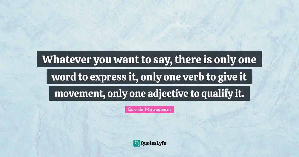 Guy De Maupassant Quotes: "Whatever you want to say, there is only one word to express it, only one verb to give it movement, only one adjective to qualify it."