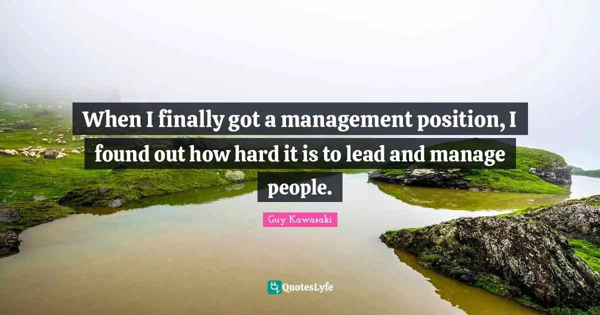 When I finally got a management position, I found out how hard it is to lead and manage people.