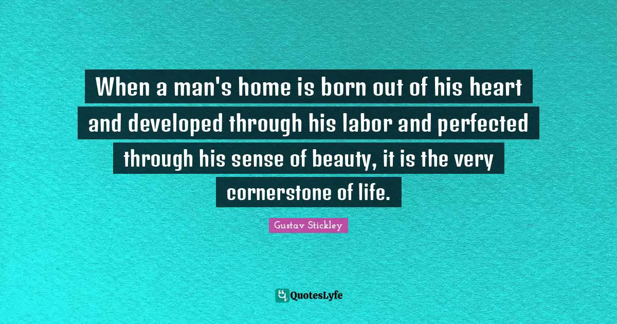 When a man's home is born out of his heart and developed through his labor and perfected through his sense of beauty, it is the very cornerstone of life.