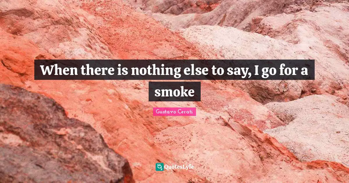 When there is nothing else to say, I go for a smoke