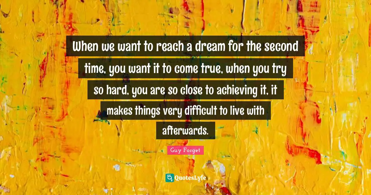 When we want to reach a dream for the second time, you want it to come true, when you try so hard, you are so close to achieving it, it makes things very difficult to live with afterwards.