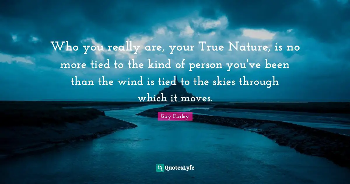 Who you really are, your True Nature, is no more tied to the kind of person you've been than the wind is tied to the skies through which it moves.