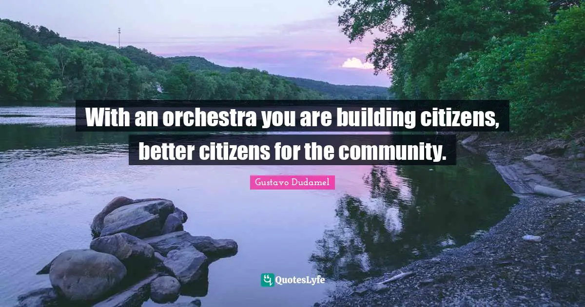 With an orchestra you are building citizens, better citizens for the community.