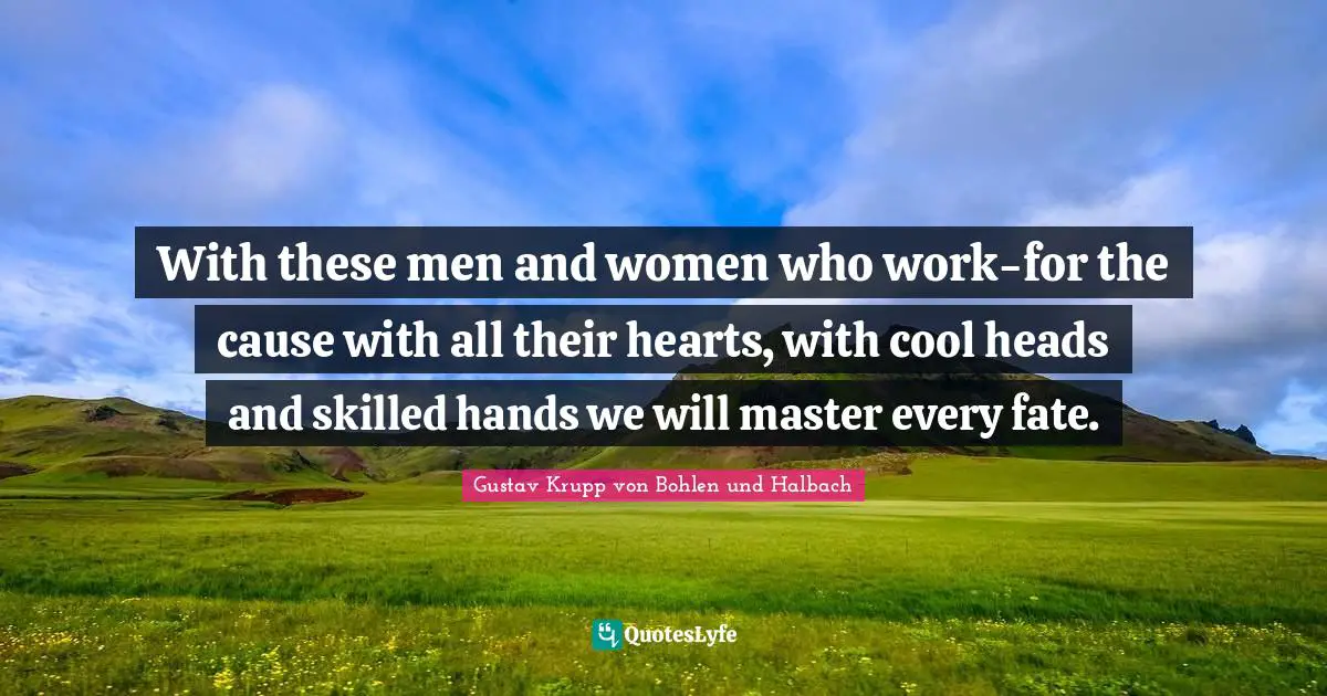 With these men and women who work-for the cause with all their hearts, with cool heads and skilled hands we will master every fate.
