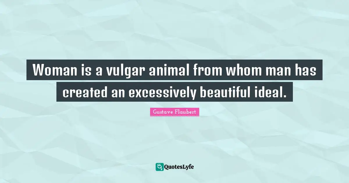 Woman is a vulgar animal from whom man has created an excessively beautiful ideal.