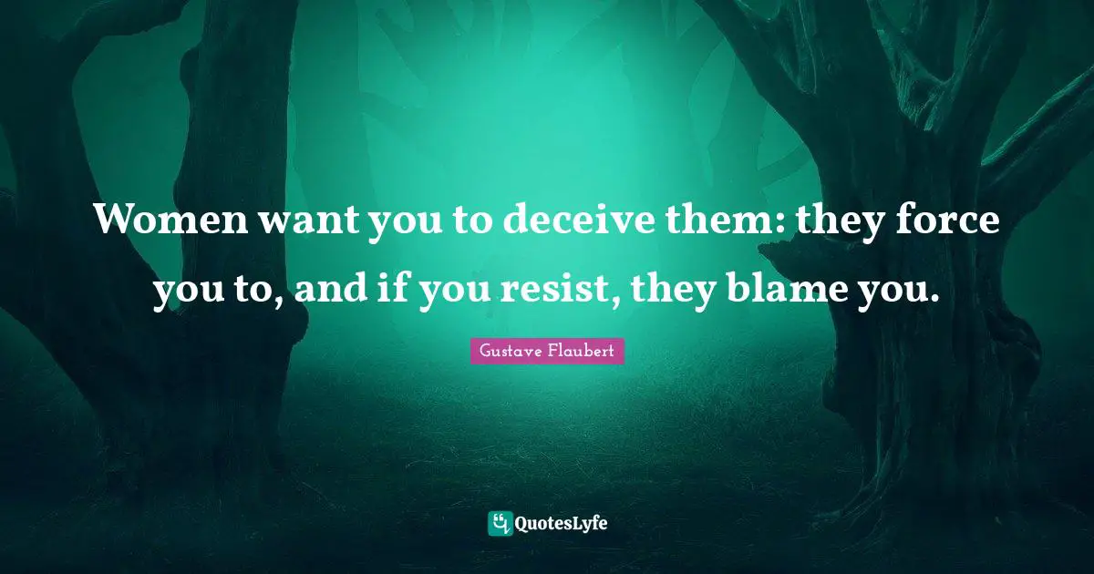 Women want you to deceive them: they force you to, and if you resist, they blame you.