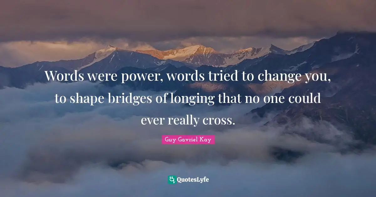 Words were power, words tried to change you, to shape bridges of longing that no one could ever really cross.