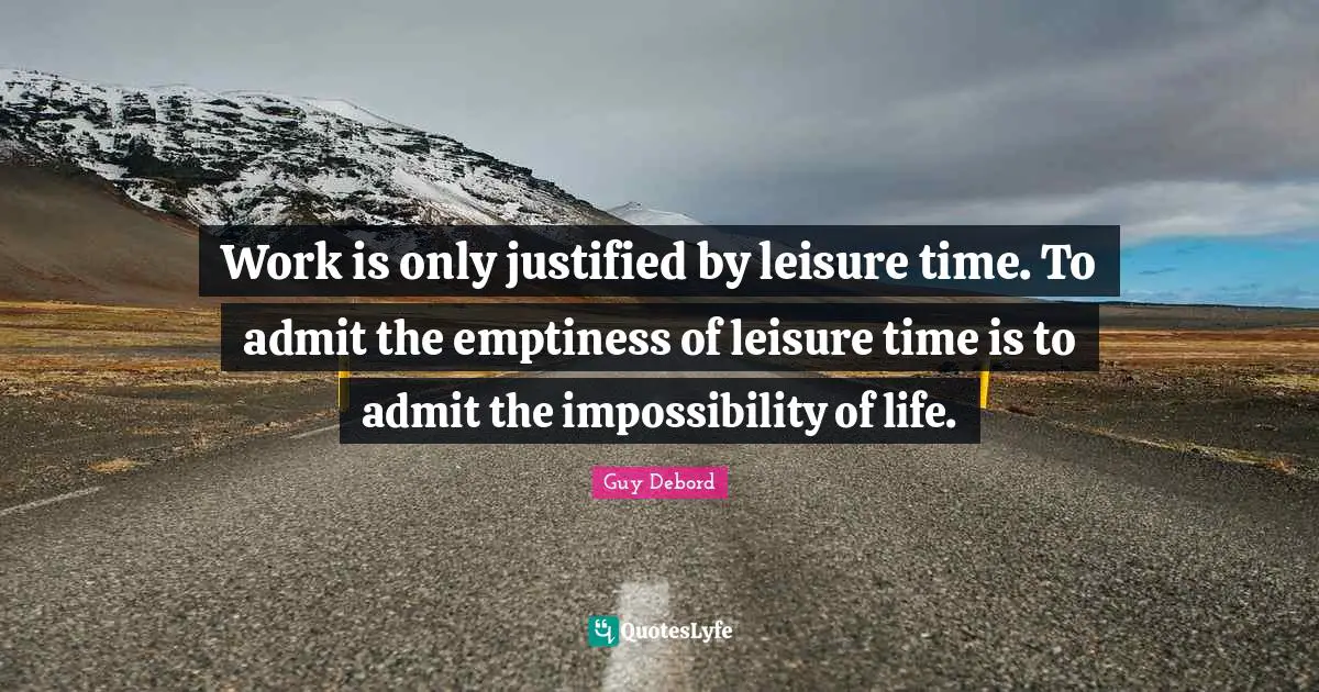 Work is only justified by leisure time. To admit the emptiness of leisure time is to admit the impossibility of life.