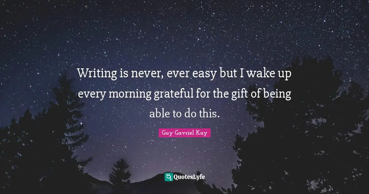 Writing is never, ever easy but I wake up every morning grateful for the gift of being able to do this.
