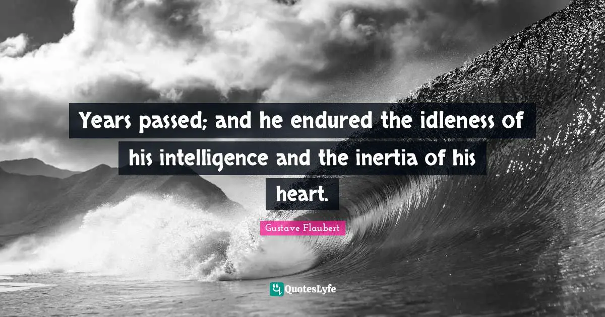 Years passed; and he endured the idleness of his intelligence and the inertia of his heart.