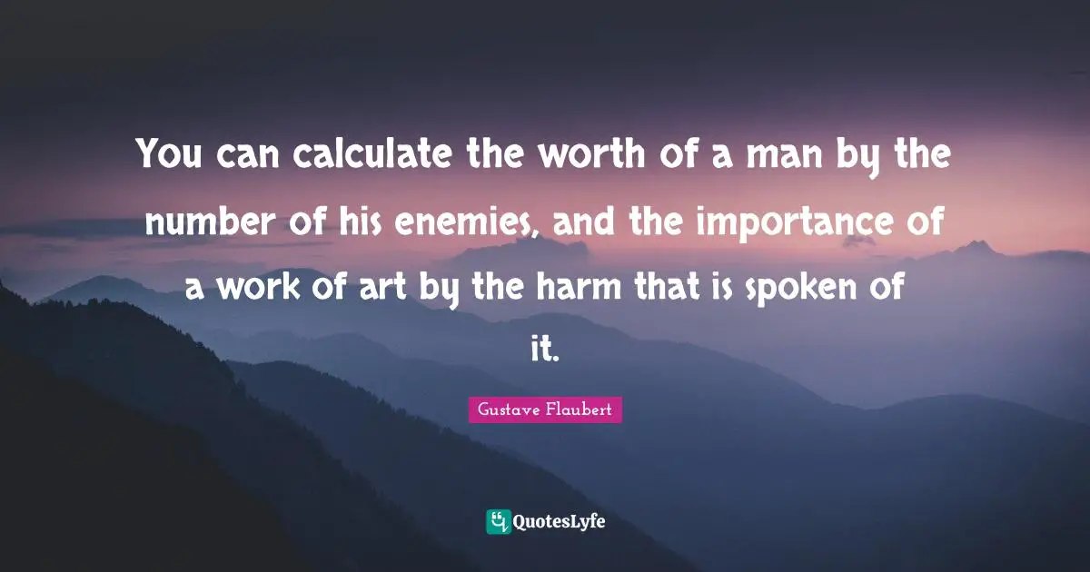 You can calculate the worth of a man by the number of his enemies, and the importance of a work of art by the harm that is spoken of it.