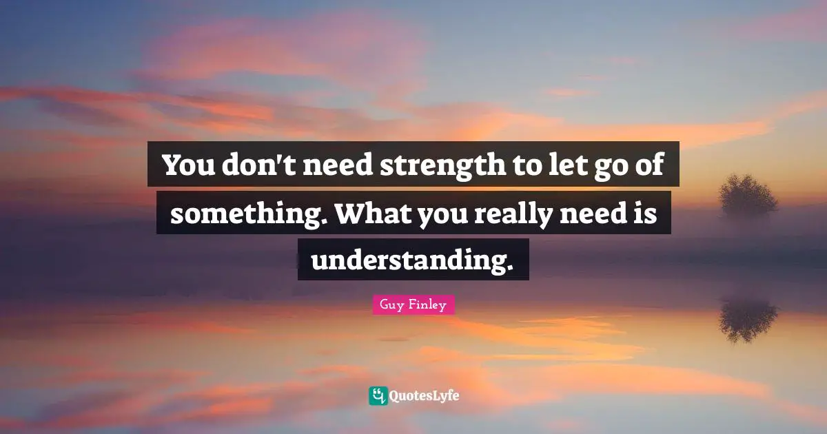 You don't need strength to let go of something. What you really need is understanding.