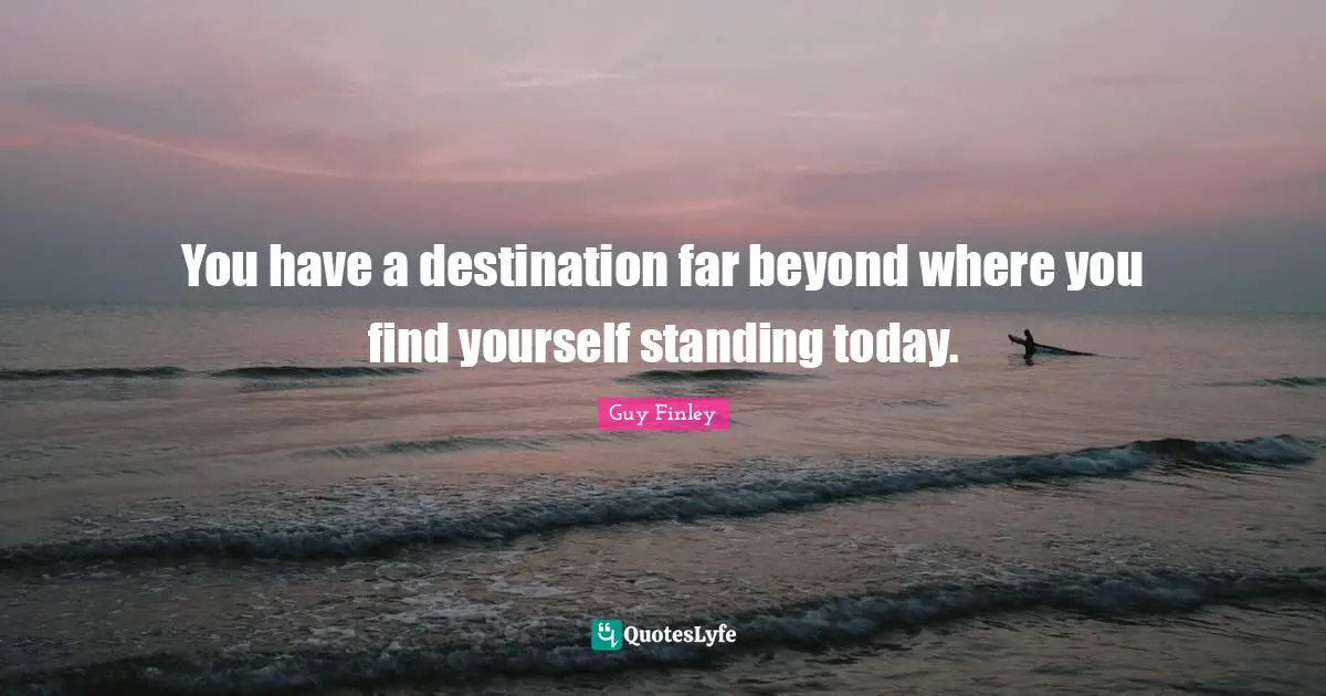 You have a destination far beyond where you find yourself standing today.