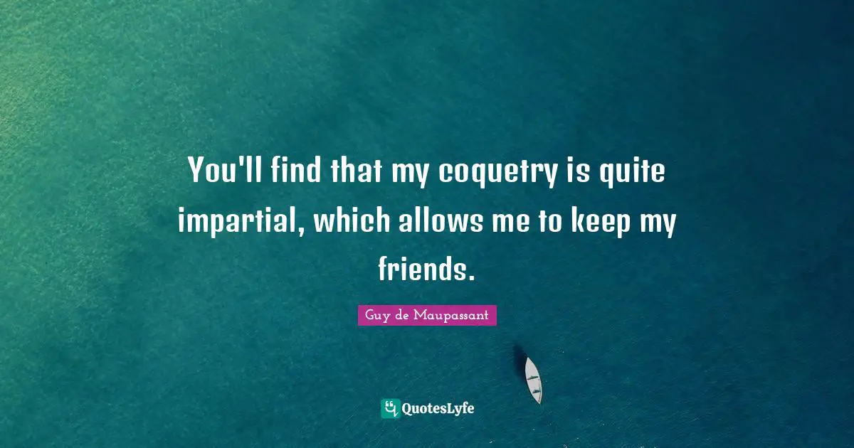Guy De Maupassant Quotes: "You'll find that my coquetry is quite impartial, which allows me to keep my friends."