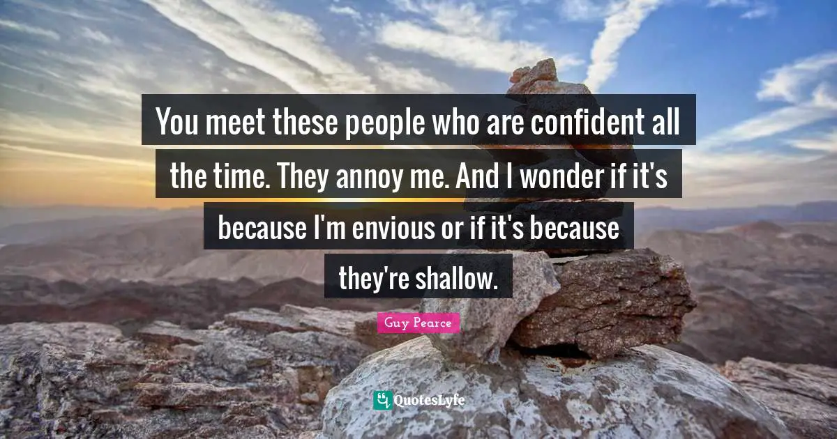 You meet these people who are confident all the time. They annoy me. And I wonder if it's because I'm envious or if it's because they're shallow.